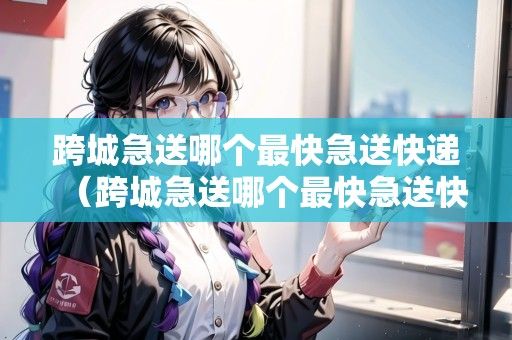 跨城急送哪个最快急送快递（跨城急送哪个最快急送快递）