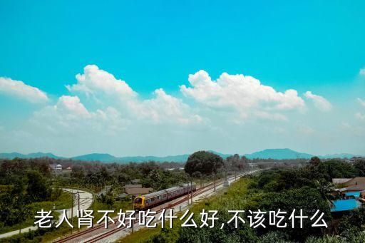 老人肾不好吃什么好,不该吃什么