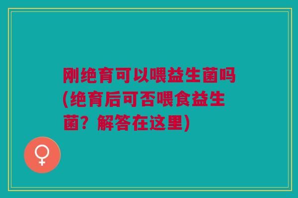 刚绝育可以喂益生菌吗(绝育后可否喂食益生菌？解答在这里)
