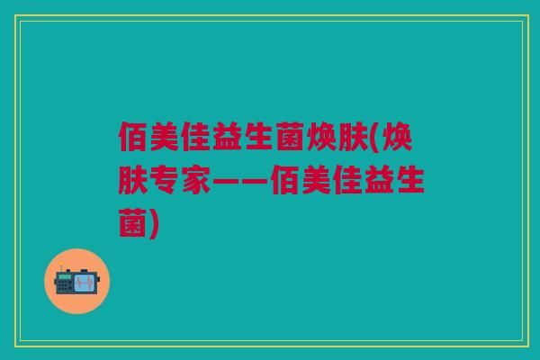 佰美佳益生菌焕肤(焕肤专家——佰美佳益生菌)