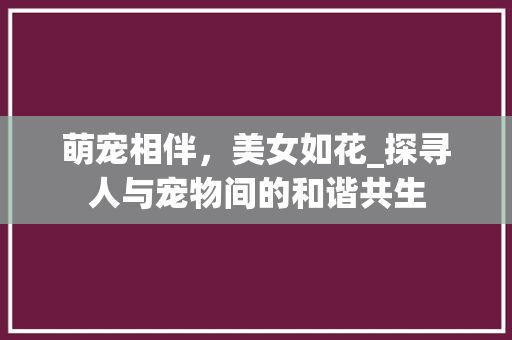 萌宠相伴，美女如花_探寻人与宠物间的和谐共生