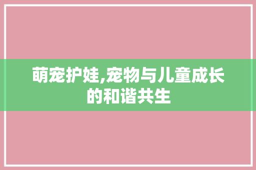 萌宠护娃,宠物与儿童成长的和谐共生