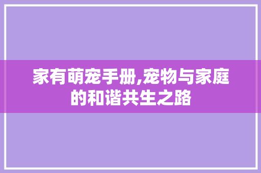 家有萌宠手册,宠物与家庭的和谐共生之路