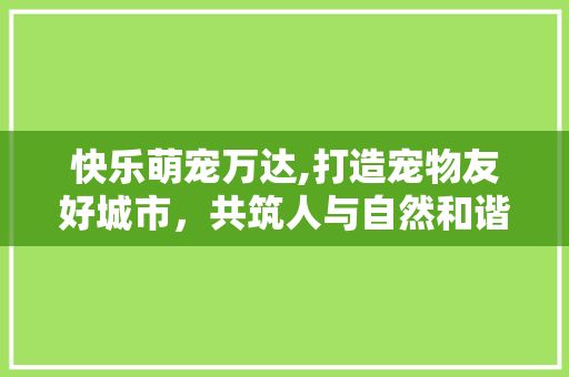 快乐萌宠万达,打造宠物友好城市，共筑人与自然和谐共生