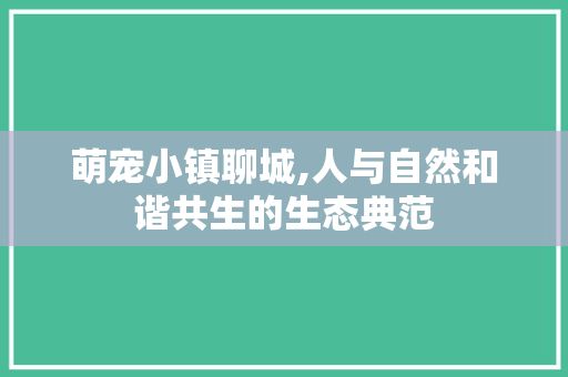 萌宠小镇聊城,人与自然和谐共生的生态典范