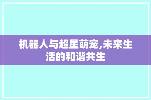 机器人与超星萌宠,未来生活的和谐共生