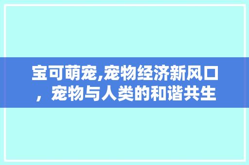 宝可萌宠,宠物经济新风口，宠物与人类的和谐共生