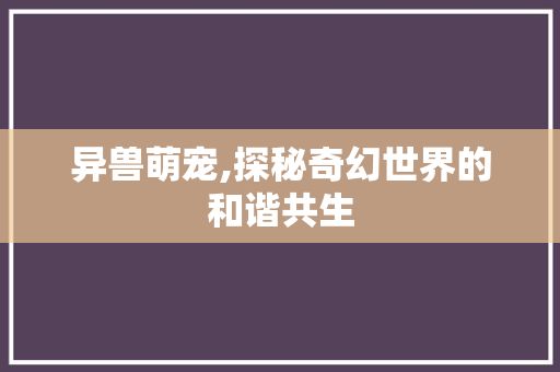 异兽萌宠,探秘奇幻世界的和谐共生