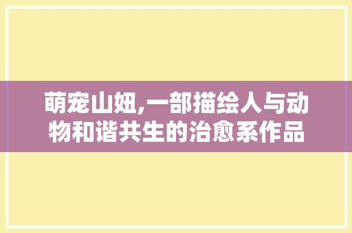 萌宠山妞,一部描绘人与动物和谐共生的治愈系作品