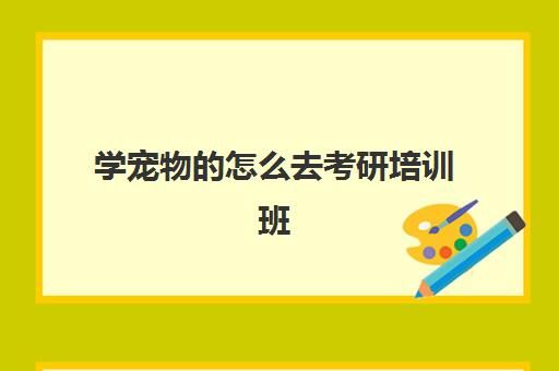 学宠物怎么去考研培训班(宠物师证怎么考)