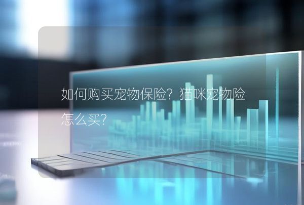 如何购买宠物保险？猫咪宠物险怎么买？,第1张