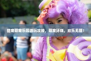 猎宠萌宠乐园游玩攻略，萌宠环绕，欢乐无限！
