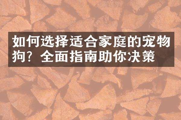 如何选择适合家庭的宠物狗？全面指南助你决策