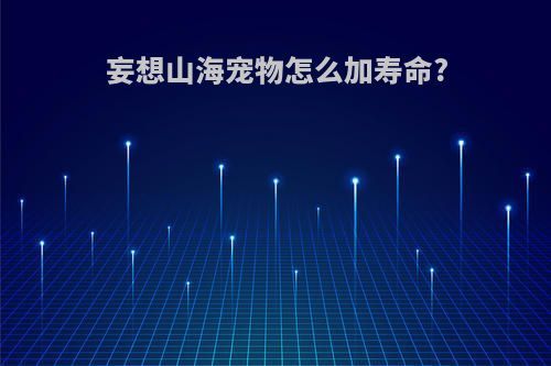 妄想山海宠物怎么加寿命?