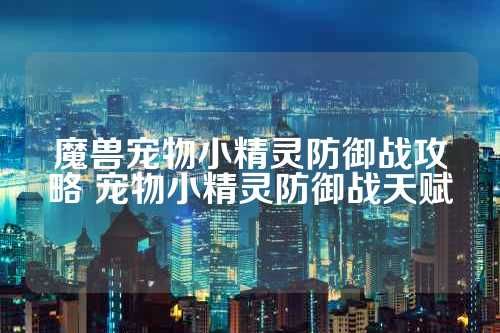 魔兽宠物小精灵防御战攻略 宠物小精灵防御战天赋 第1张