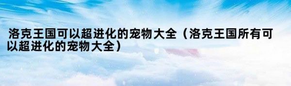 洛克王国可以超进化的宠物大全（洛克王国所有可以超进化的宠物大全）
