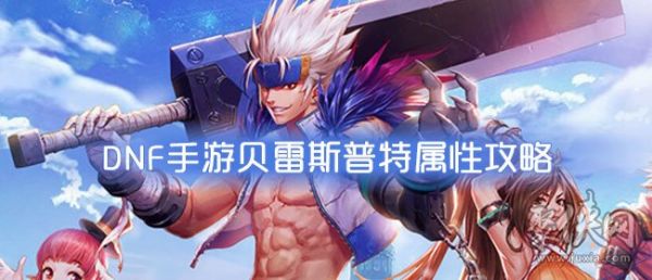 DNF手游贝雷斯普特属性 DNF贝雷斯普特攻略