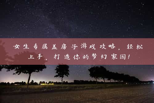 女生专属盖房子游戏攻略，轻松上手，打造你的梦幻家园！
