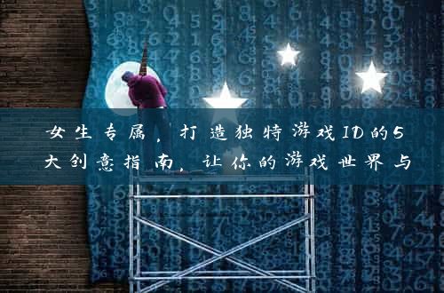 女生专属，打造独特游戏ID的5大创意指南，让你的游戏世界与众不同！