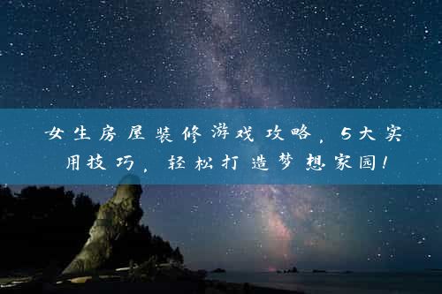 女生房屋装修游戏攻略，5大实用技巧，轻松打造梦想家园！