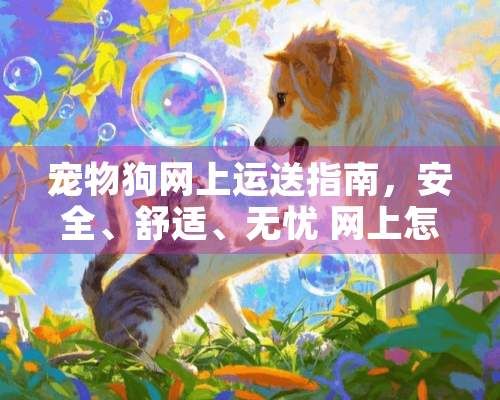 宠物狗网上运送指南，安全、舒适、无忧 网上怎么运送宠物狗