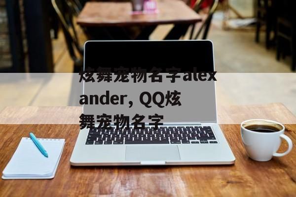 炫舞宠物名字alexander, QQ炫舞宠物名字