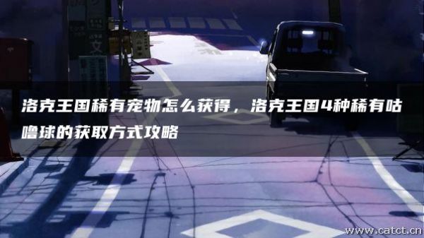 洛克王国稀有宠物怎么获得，洛克王国4种稀有咕噜球的获取方式攻略