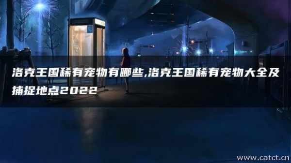 洛克王国稀有宠物有哪些,洛克王国稀有宠物大全及捕捉地点2022