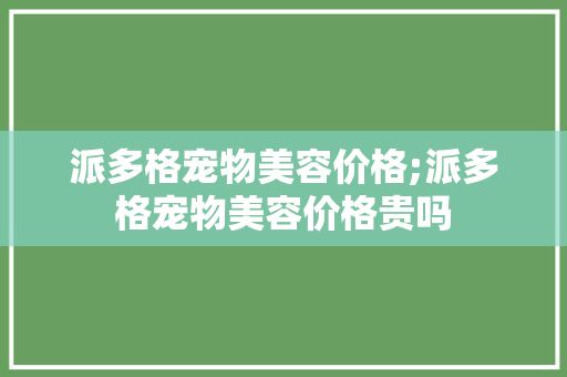 派多格宠物美容价格;派多格宠物美容价格贵吗