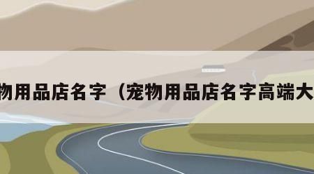 宠物用品店名字（宠物用品店名字高端大气）
