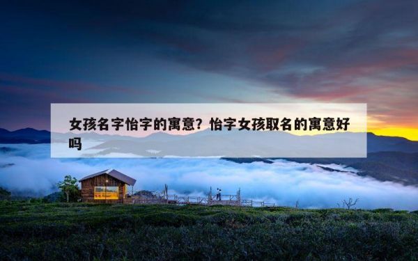 女孩名字怡字的寓意？怡字女孩取名的寓意好吗