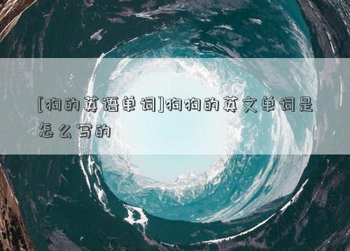 [狗的英语单词]狗狗的英文单词是怎么写的