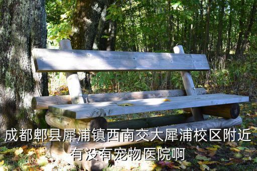 成都郫县犀浦镇西南交大犀浦校区附近有没有宠物医院啊