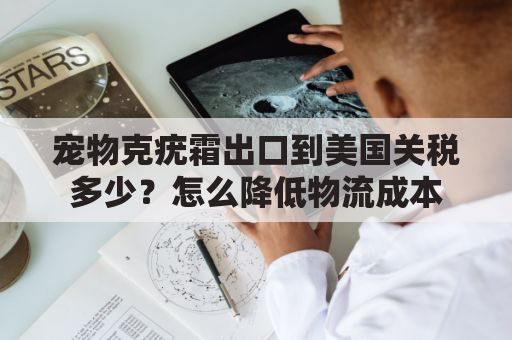 宠物克疣霜出口到美国关税多少？怎么降低物流成本