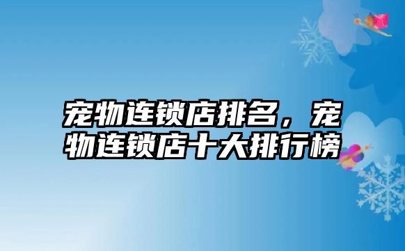 宠物连锁店排名，宠物连锁店十大排行榜