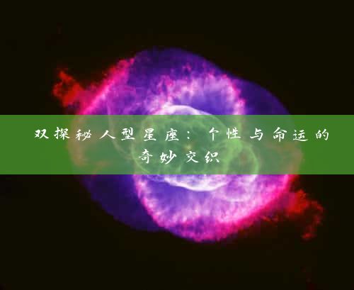 双探秘人型星座：个性与命运的奇妙交织