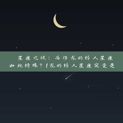  星座之谜：为何龙的转人星座如此特殊？（龙的转人星座究竟是如何的？） 