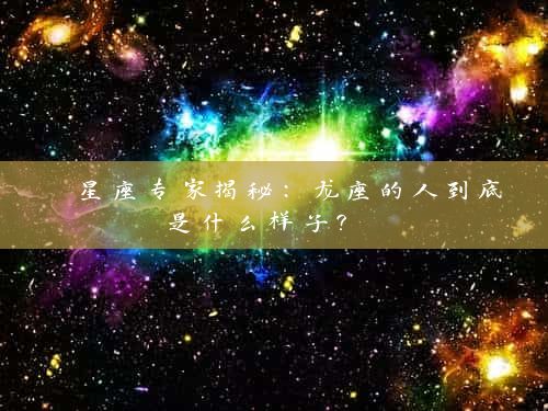  星座专家揭秘：龙座的人到底是什么样子？ 