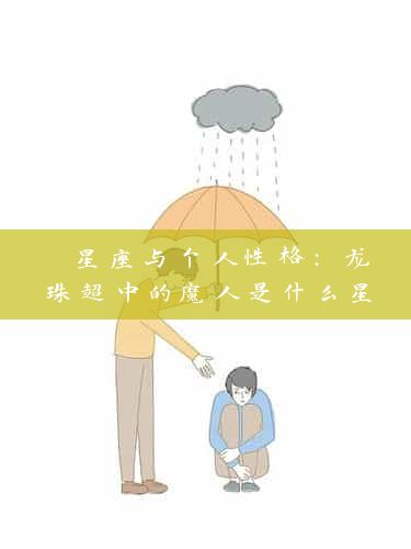  星座与个人性格：龙珠超中的魔人是什么星座？ 