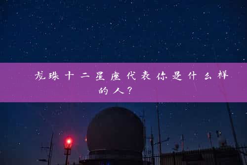  龙珠十二星座代表你是什么样的人？ 