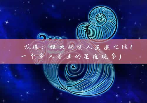  龙珠：强大的魔人星座之谜（一个令人着迷的星座现象） 