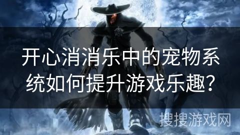 开心消消乐中的宠物系统如何提升游戏乐趣？