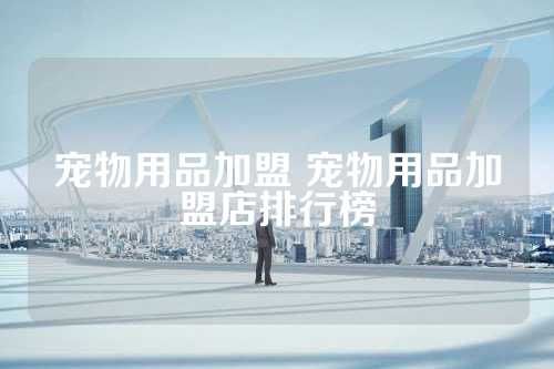 宠物用品加盟 宠物用品加盟店排行榜