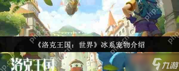 洛克王国最强冰系宠物推荐！战力爆表必养清单