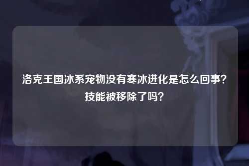 洛克王国冰系宠物没有寒冰进化是怎么回事？技能被移除了吗？