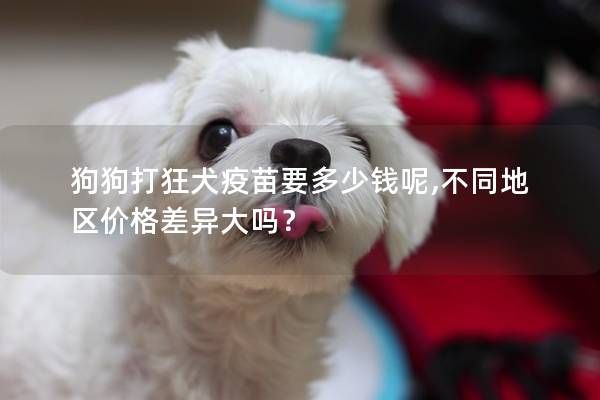 狗狗打狂犬疫苗要多少钱呢,不同地区价格差异大吗？