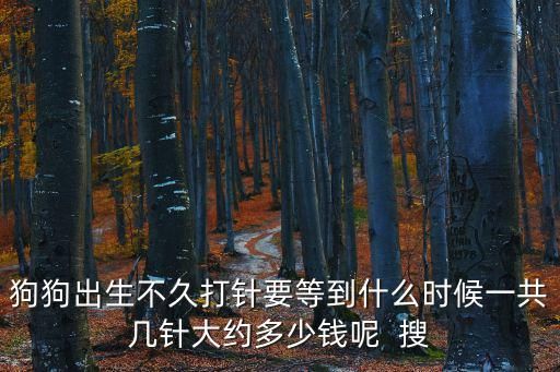 狗狗出生不久打针要等到什么时候一共几针大约多少钱呢 搜