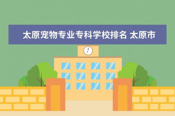 太原宠物专业专科学校排名 太原市比较正规的宠物医院
