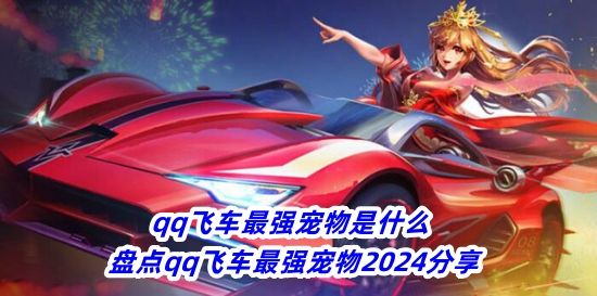qq飞车最强宠物是什么 盘点qq飞车最强宠物2024分享