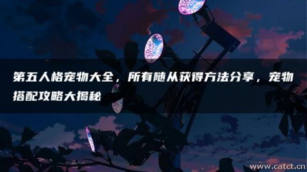 第五人格宠物大全，所有随从获得方法分享，宠物搭配攻略大揭秘
